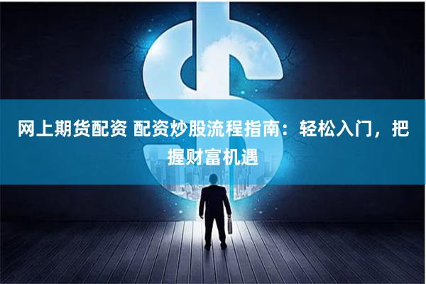 网上期货配资 配资炒股流程指南:轻松入门,把握财富机遇