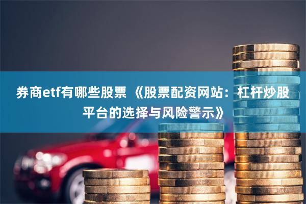 券商etf有哪些股票 《股票配资网站：杠杆炒股平台的选择与风险警示》
