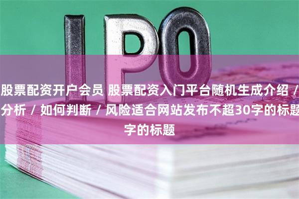 股票配资开户会员 股票配资入门平台随机生成介绍 / 分析 / 如何判断 / 风险适合网站发布不超30字的标题