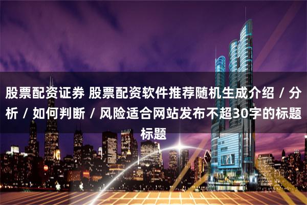 股票配资证券 股票配资软件推荐随机生成介绍 / 分析 / 如何判断 / 风险适合网站发布不超30字的标题