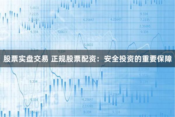 股票实盘交易 正规股票配资:安全投资的重要保障