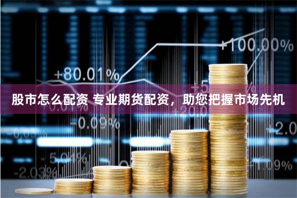 股市怎么配资 专业期货配资，助您把握市场先机