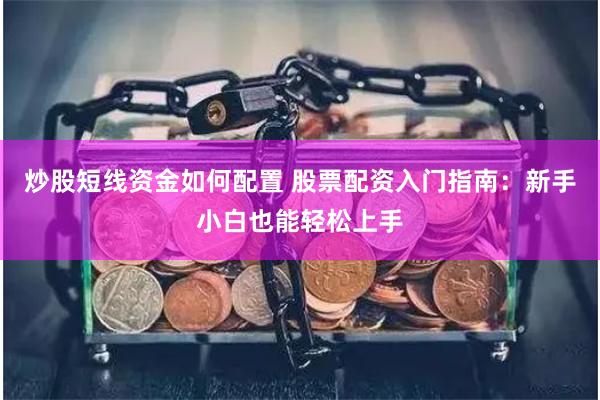 炒股短线资金如何配置 股票配资入门指南：新手小白也能轻松上手