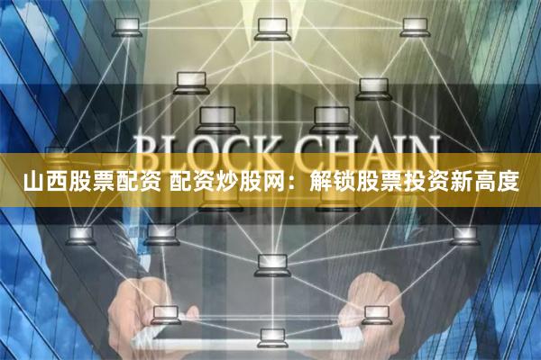 山西股票配资 配资炒股网:解锁股票投资新高度