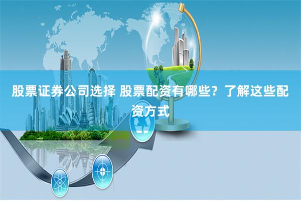 股票证券公司选择 股票配资有哪些？了解这些配资方式